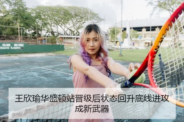 王欣瑜华盛顿站晋级后状态回升底线进攻成新武器