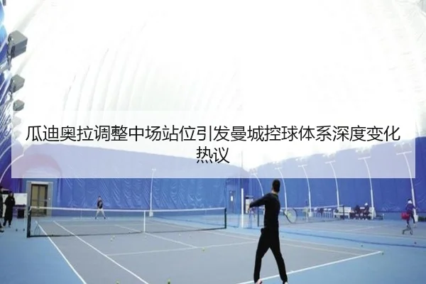 瓜迪奥拉调整中场站位引发曼城控球体系深度变化热议