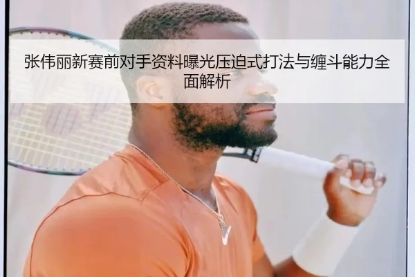 张伟丽新赛前对手资料曝光压迫式打法与缠斗能力全面解析