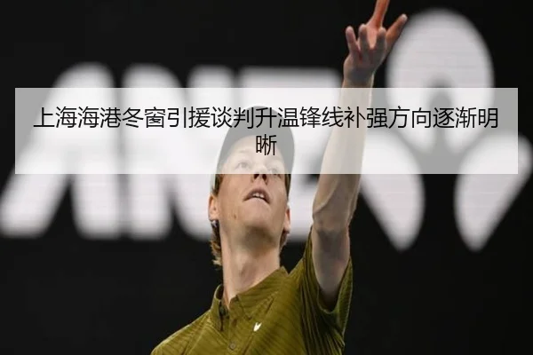 上海海港冬窗引援谈判升温锋线补强方向逐渐明晰