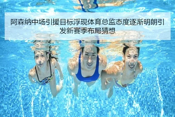 阿森纳中场引援目标浮现体育总监态度逐渐明朗引发新赛季布局猜想