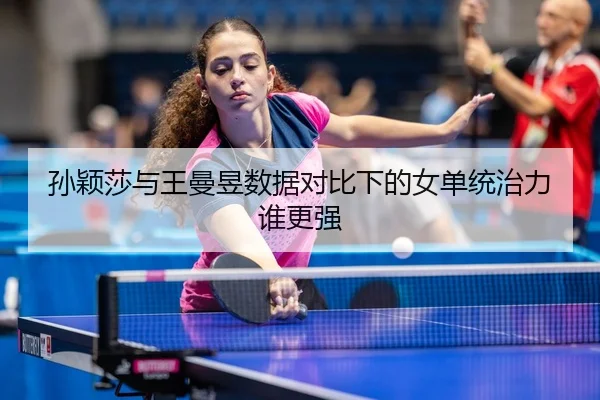 孙颖莎与王曼昱数据对比下的女单统治力谁更强