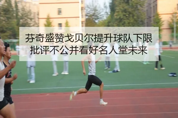 芬奇盛赞戈贝尔提升球队下限 批评不公并看好名人堂未来